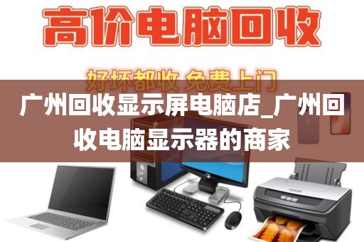 广州回收显示屏电脑店_广州回收电脑显示器的商家