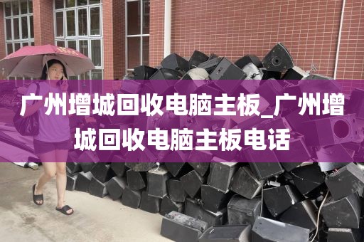 广州增城回收电脑主板_广州增城回收电脑主板电话