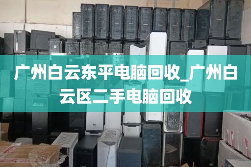 广州白云东平电脑回收_广州白云区二手电脑回收