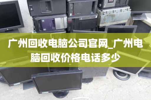 广州回收电脑公司官网_广州电脑回收价格电话多少