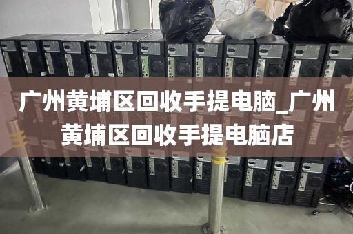 广州黄埔区回收手提电脑_广州黄埔区回收手提电脑店