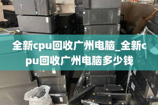 全新cpu回收广州电脑_全新cpu回收广州电脑多少钱