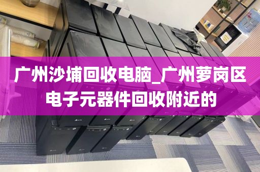 广州沙埔回收电脑_广州萝岗区电子元器件回收附近的