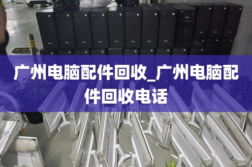 广州电脑配件回收_广州电脑配件回收电话