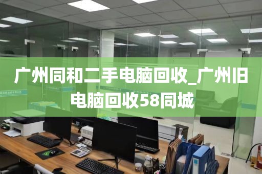 广州同和二手电脑回收_广州旧电脑回收58同城