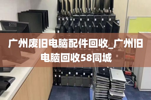 广州废旧电脑配件回收_广州旧电脑回收58同城