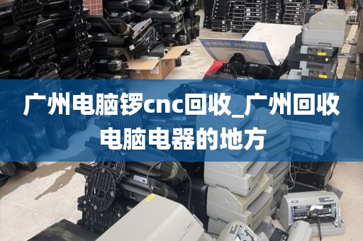 广州电脑锣cnc回收_广州回收电脑电器的地方