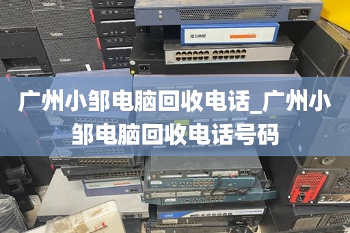 广州小邹电脑回收电话_广州小邹电脑回收电话号码