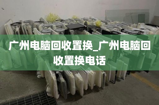 广州电脑回收置换_广州电脑回收置换电话