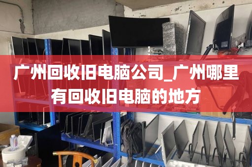 广州回收旧电脑公司_广州哪里有回收旧电脑的地方