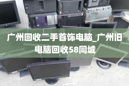 广州回收二手首饰电脑_广州旧电脑回收58同城