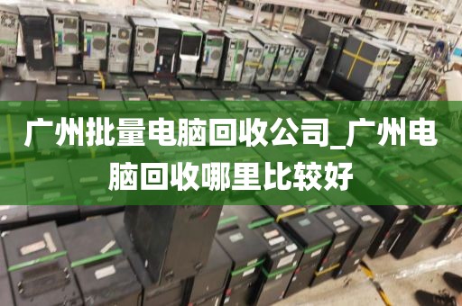 广州批量电脑回收公司_广州电脑回收哪里比较好