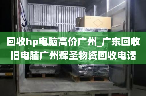 回收hp电脑高价广州_广东回收旧电脑广州辉圣物资回收电话