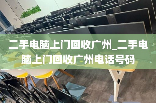 二手电脑上门回收广州_二手电脑上门回收广州电话号码