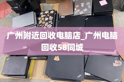 广州附近回收电脑店_广州电脑回收58同城