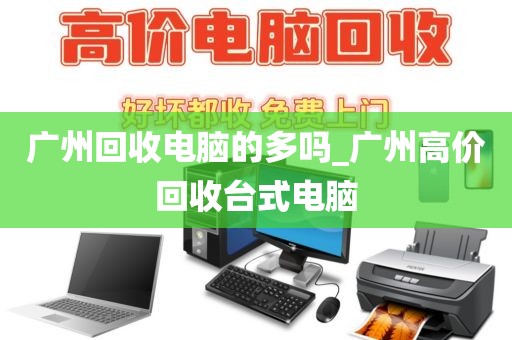 广州回收电脑的多吗_广州高价回收台式电脑