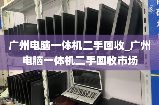 广州电脑一体机二手回收_广州电脑一体机二手回收市场