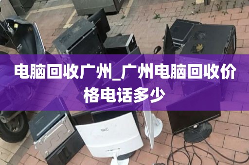 电脑回收广州_广州电脑回收价格电话多少