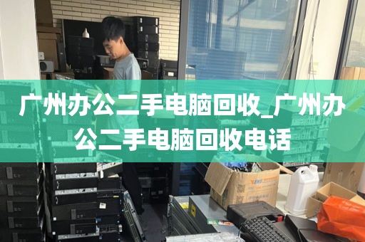 广州办公二手电脑回收_广州办公二手电脑回收电话