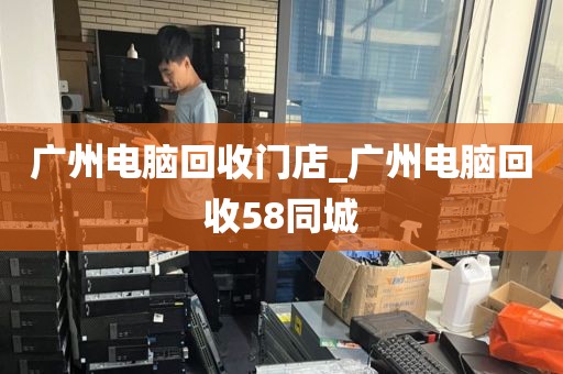 广州电脑回收门店_广州电脑回收58同城