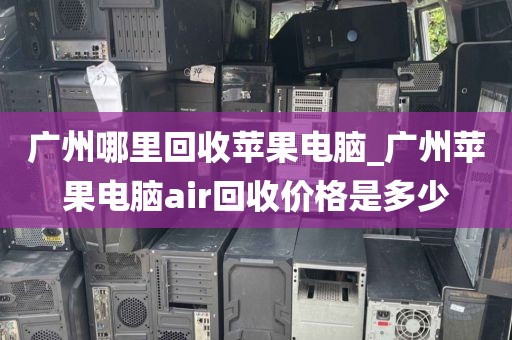 广州哪里回收苹果电脑_广州苹果电脑air回收价格是多少