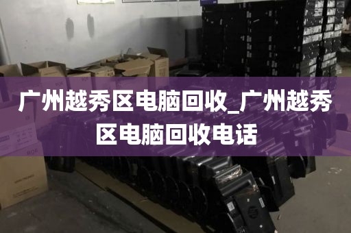 广州越秀区电脑回收_广州越秀区电脑回收电话