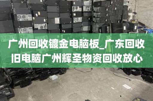 广州回收镀金电脑板_广东回收旧电脑广州辉圣物资回收放心