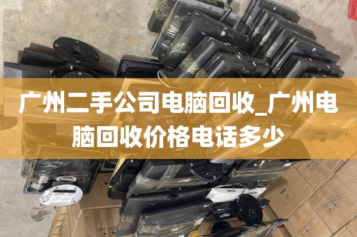 广州二手公司电脑回收_广州电脑回收价格电话多少