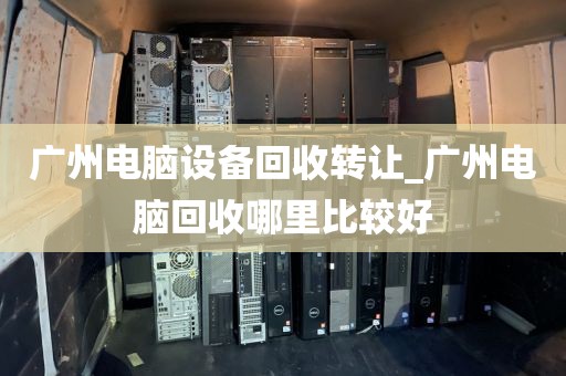 广州电脑设备回收转让_广州电脑回收哪里比较好