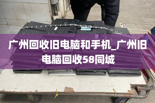 广州回收旧电脑和手机_广州旧电脑回收58同城