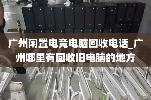 广州闲置电竞电脑回收电话_广州哪里有回收旧电脑的地方