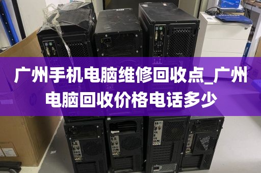 广州手机电脑维修回收点_广州电脑回收价格电话多少