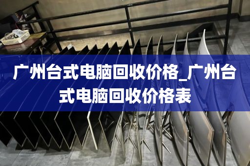 广州台式电脑回收价格_广州台式电脑回收价格表