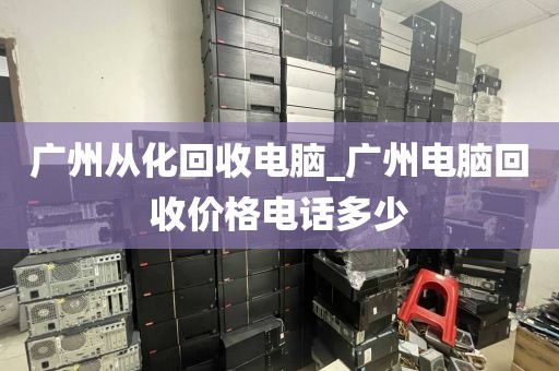 广州从化回收电脑_广州电脑回收价格电话多少