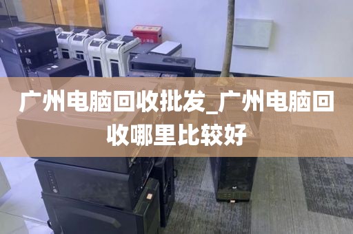 广州电脑回收批发_广州电脑回收哪里比较好