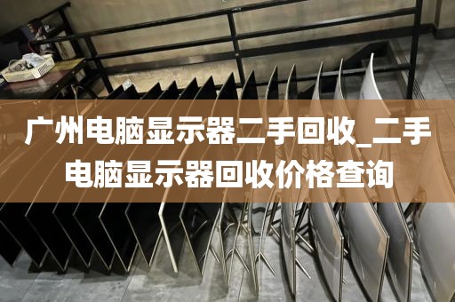 广州电脑显示器二手回收_二手电脑显示器回收价格查询