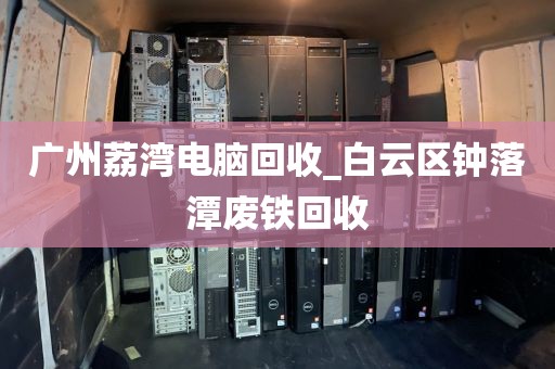 广州荔湾电脑回收_白云区钟落潭废铁回收