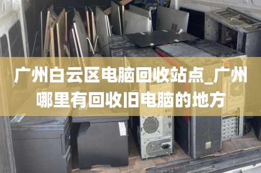 广州白云区电脑回收站点_广州哪里有回收旧电脑的地方