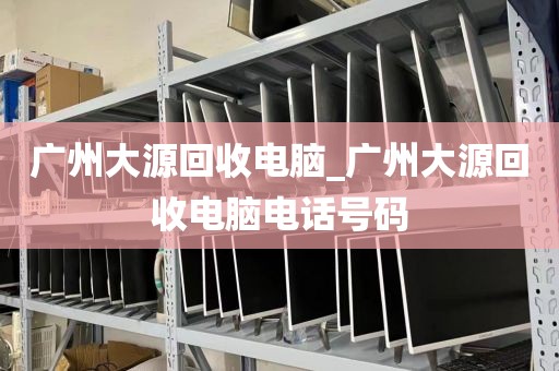 广州大源回收电脑_广州大源回收电脑电话号码