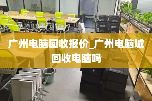 广州电脑回收报价_广州电脑城回收电脑吗