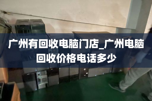 广州有回收电脑门店_广州电脑回收价格电话多少