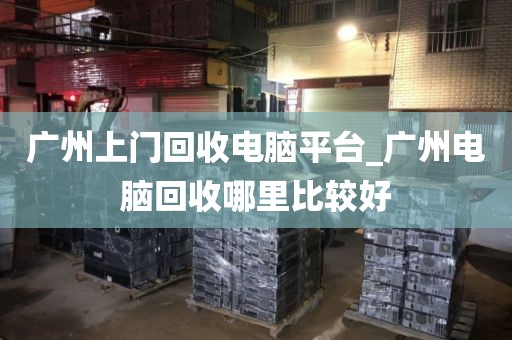 广州上门回收电脑平台_广州电脑回收哪里比较好