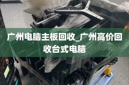 广州电脑主板回收_广州高价回收台式电脑