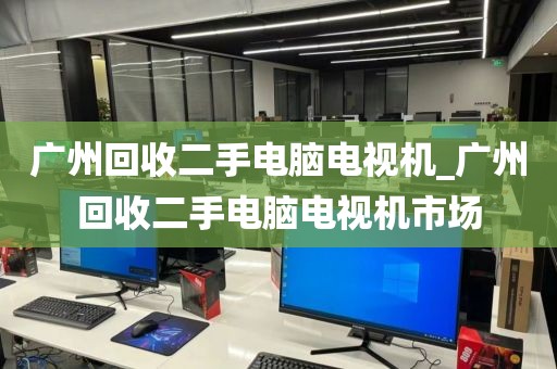 广州回收二手电脑电视机_广州回收二手电脑电视机市场