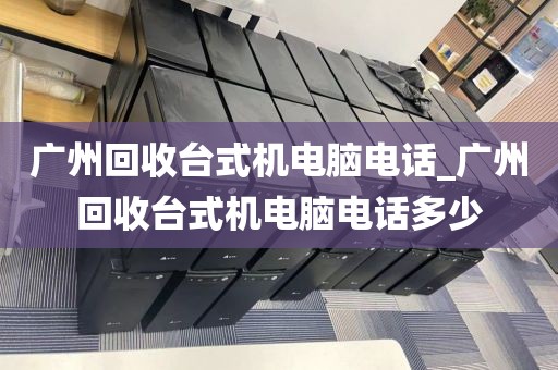 广州回收台式机电脑电话_广州回收台式机电脑电话多少