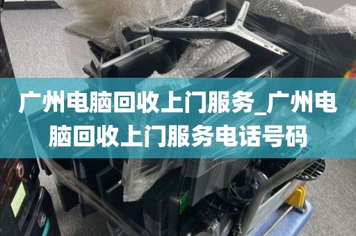 广州电脑回收上门服务_广州电脑回收上门服务电话号码