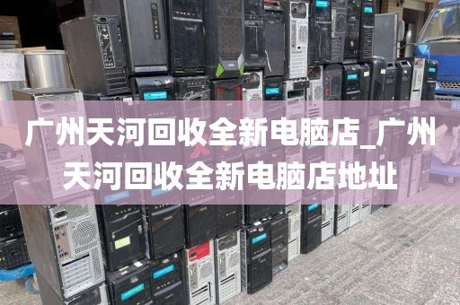 广州天河回收全新电脑店_广州天河回收全新电脑店地址