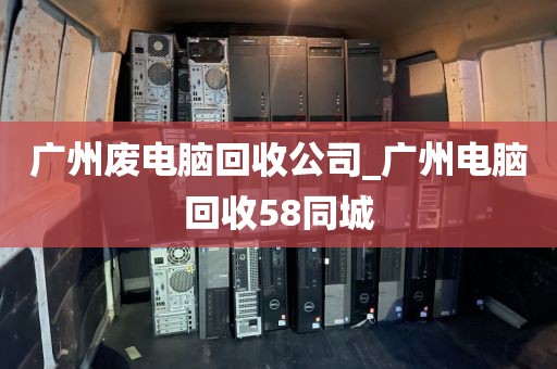 广州废电脑回收公司_广州电脑回收58同城