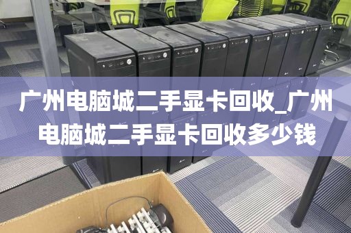 广州电脑城二手显卡回收_广州电脑城二手显卡回收多少钱