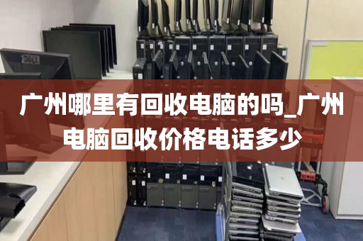 广州哪里有回收电脑的吗_广州电脑回收价格电话多少